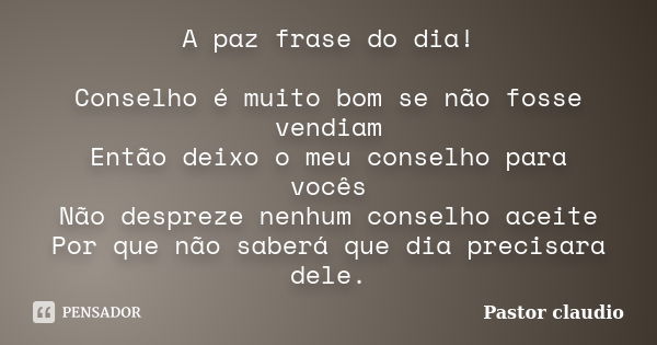 A paz frase do dia! Conselho é muito bom se não fosse vendiam Então deixo o meu conselho para vocês Não despreze nenhum conselho aceite Por que não saberá que d... Frase de Pastor claudio.