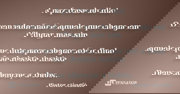 A paz frase do dia! O vencedor não é aquele que chega em 1ºlugar mas sim aquele que luta para chegar até o final não desista insista Deus abençoe a todos..... Frase de Pastor claudio.