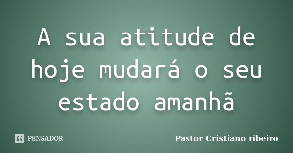 A sua atitude de hoje mudará o seu estado amanhã... Frase de Pastor Cristiano ribeiro.