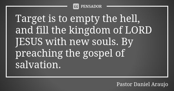Target is to empty the hell, and fill the kingdom of LORD JESUS with new souls. By preaching the gospel of salvation.... Frase de Pastor Daniel Araujo.