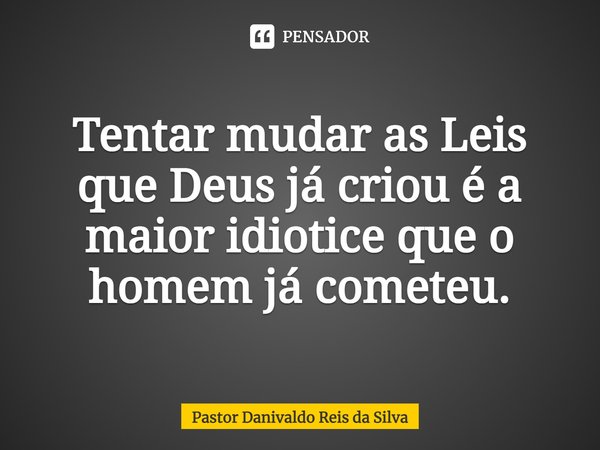 ⁠Tentar mudar as Leis que Deus já criou é a maior idiotice que o homem já cometeu.... Frase de Pastor Danivaldo Reis da Silva.