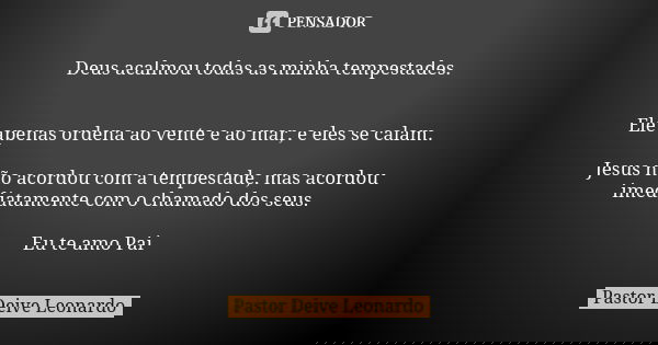 Deus acalmou todas as minha tempestades. Ele apenas ordena ao vente e ao mar, e eles se calam. Jesus não acordou com a tempestade, mas acordou imediatamente com... Frase de Pastor Deive Leonardo.