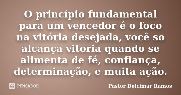 O princípio fundamental para um vencedor é o foco na vitória desejada, você so alcança vitoria quando se alimenta de fé, confiança, determinação, e muita ação.... Frase de Pastor Delcimar Ramos.