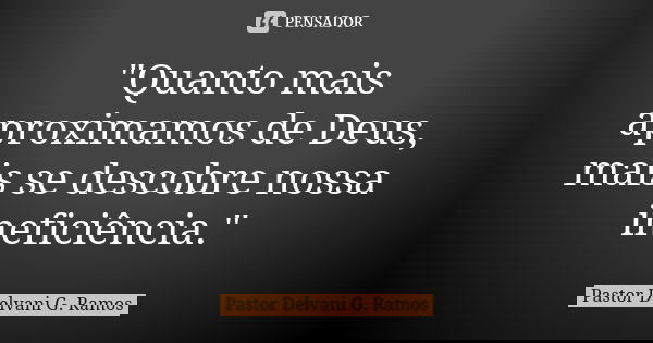 "Quanto mais aproximamos de Deus, mais se descobre nossa ineficiência."... Frase de Pastor Delvani G. Ramos.