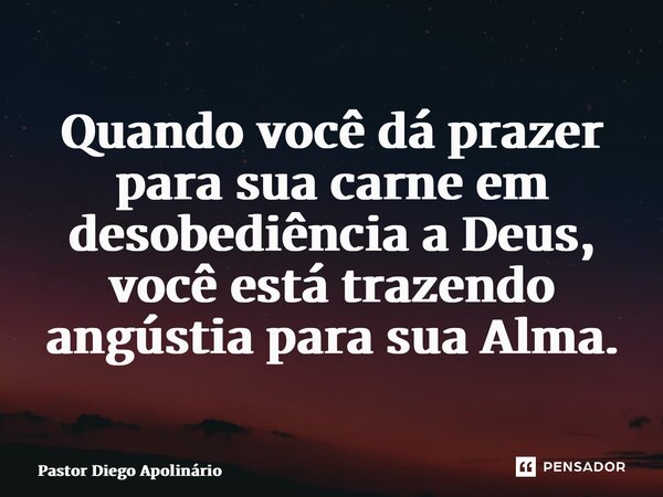 ⁠Quando você dá prazer para sua carne em desobediência a Deus, você está trazendo angústia para sua Alma.... Frase de Pastor Diego Apolinário.