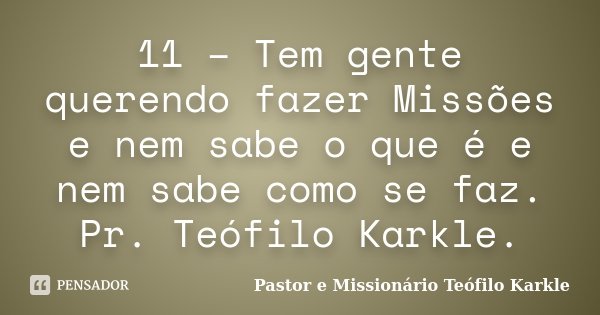 11 – Tem gente querendo fazer Missões e nem sabe o que é e nem sabe como se faz. Pr. Teófilo Karkle.... Frase de Pastor e Missionário Teófilo Karkle.