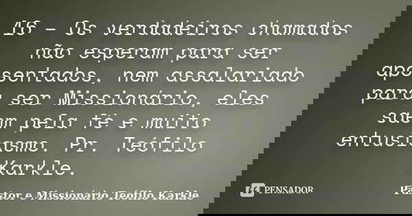 16 – Os verdadeiros chamados não esperam para ser aposentados, nem assalariado para ser Missionário, eles saem pela fé e muito entusiasmo. Pr. Teófilo Karkle.... Frase de Pastor e Missionário Teófilo Karkle.