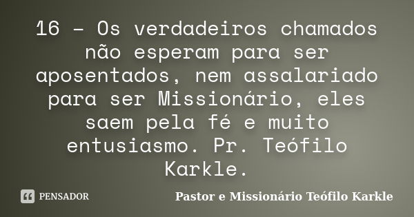 16 – Os verdadeiros chamados não esperam para ser aposentados, nem assalariado para ser Missionário, eles saem pela fé e muito entusiasmo. Pr. Teófilo Karkle.... Frase de Pastor e Missionário Teófilo Karkle.