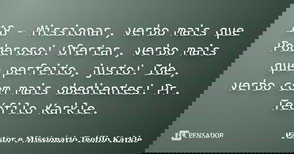 18 - Missionar, verbo mais que Poderoso! Ofertar, verbo mais que perfeito, justo! Ide, verbo com mais obedientes! Pr. Teófilo Karkle.... Frase de Pastor e Missionário Teófilo Karkle.