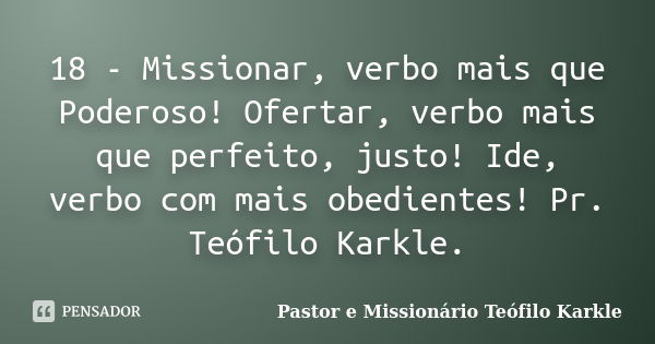 18 - Missionar, verbo mais que Poderoso! Ofertar, verbo mais que perfeito, justo! Ide, verbo com mais obedientes! Pr. Teófilo Karkle.... Frase de Pastor e Missionário Teófilo Karkle.