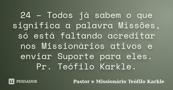 24 – Todos já sabem o que significa a palavra Missões, só está faltando acreditar nos Missionários ativos e enviar Suporte para eles. Pr. Teófilo Karkle.... Frase de Pastor e Missionário Teófilo Karkle.
