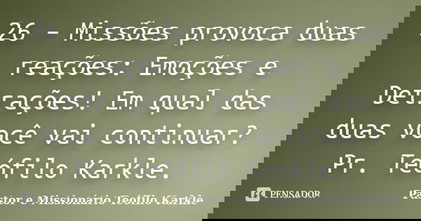 26 – Missões provoca duas reações: Emoções e Detrações! Em qual das duas você vai continuar? Pr. Teófilo Karkle.... Frase de Pastor e Missionário Teófilo Karkle.