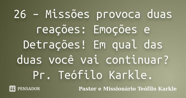 26 – Missões provoca duas reações: Emoções e Detrações! Em qual das duas você vai continuar? Pr. Teófilo Karkle.... Frase de Pastor e Missionário Teófilo Karkle.