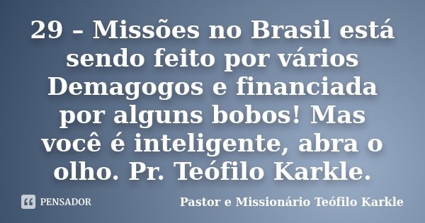 29 – Missões no Brasil está sendo feito por vários Demagogos e financiada por alguns bobos! Mas você é inteligente, abra o olho. Pr. Teófilo Karkle.... Frase de Pastor e Missionário Teófilo Karkle.