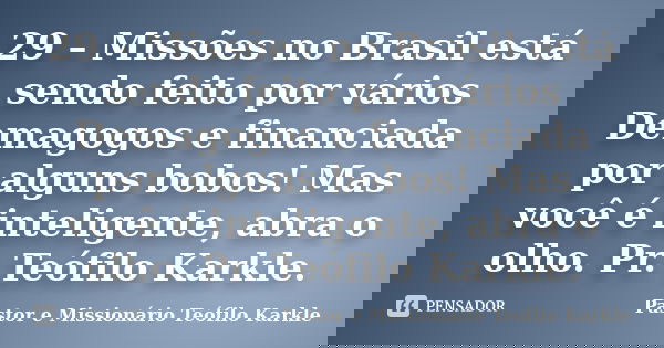 29 – Missões no Brasil está sendo feito por vários Demagogos e financiada por alguns bobos! Mas você é inteligente, abra o olho. Pr. Teófilo Karkle.... Frase de Pastor e Missionário Teófilo Karkle.