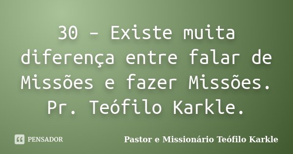 30 – Existe muita diferença entre falar de Missões e fazer Missões. Pr. Teófilo Karkle.... Frase de Pastor e Missionário Teófilo Karkle.