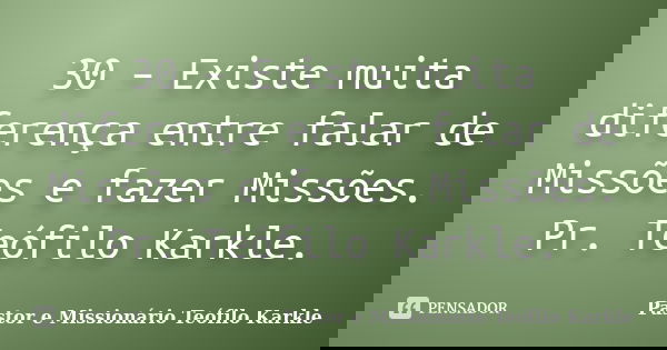 30 – Existe muita diferença entre falar de Missões e fazer Missões. Pr. Teófilo Karkle.... Frase de Pastor e Missionário Teófilo Karkle.