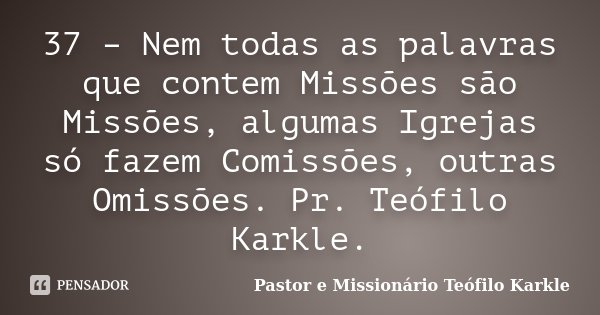37 – Nem todas as palavras que contem Missões são Missões, algumas Igrejas só fazem Comissões, outras Omissões. Pr. Teófilo Karkle.... Frase de Pastor e Missionário Teófilo Karkle.