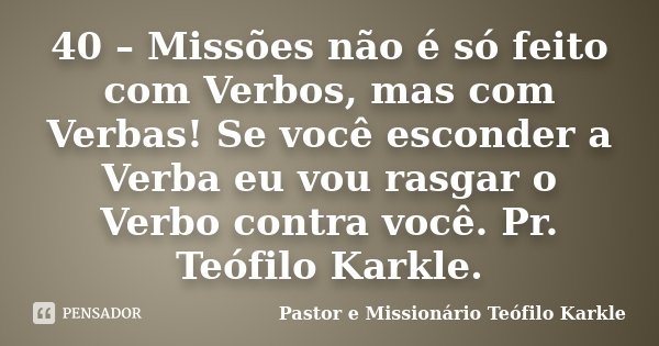 40 – Missões não é só feito com Verbos, mas com Verbas! Se você esconder a Verba eu vou rasgar o Verbo contra você. Pr. Teófilo Karkle.... Frase de Pastor e Missionário Teófilo Karkle.