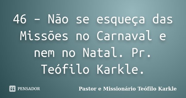 46 – Não se esqueça das Missões no Carnaval e nem no Natal. Pr. Teófilo Karkle.... Frase de Pastor e Missionário Teófilo Karkle.