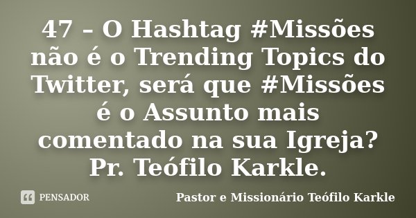 47 – O Hashtag #Missões não é o Trending Topics do Twitter, será que #Missões é o Assunto mais comentado na sua Igreja? Pr. Teófilo Karkle.... Frase de Pastor e Missionário Teófilo Karkle.