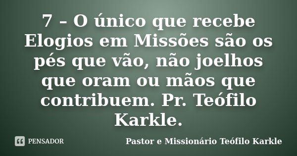 7 – O único que recebe Elogios em Missões são os pés que vão, não joelhos que oram ou mãos que contribuem. Pr. Teófilo Karkle.... Frase de Pastor e Missionário Teófilo Karkle.