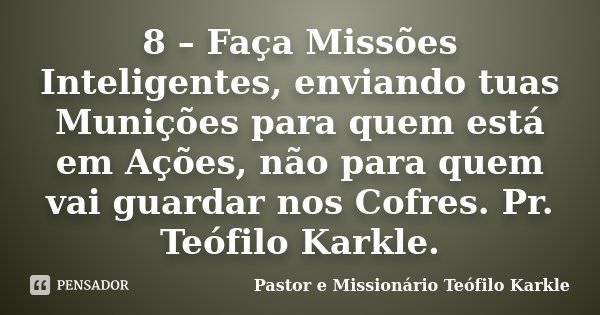 8 – Faça Missões Inteligentes, enviando tuas Munições para quem está em Ações, não para quem vai guardar nos Cofres. Pr. Teófilo Karkle.... Frase de Pastor e Missionário Teófilo Karkle.