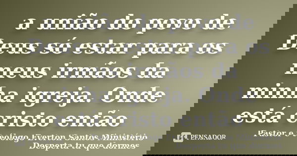 a união do povo de Deus só estar para os meus irmãos da minha igreja. Onde está cristo então... Frase de Pastor e teologo Everton Santos Ministério desperta tu que dormes.