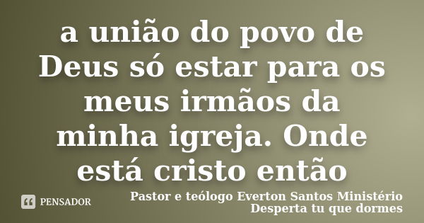 a união do povo de Deus só estar para os meus irmãos da minha igreja. Onde está cristo então... Frase de Pastor e teologo Everton Santos Ministério desperta tu que dormes.