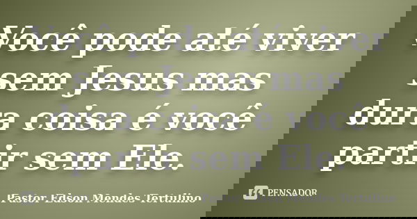 Você pode até viver sem Jesus mas dura coisa é você partir sem Ele.... Frase de Pastor Edson Mendes Tertulino.