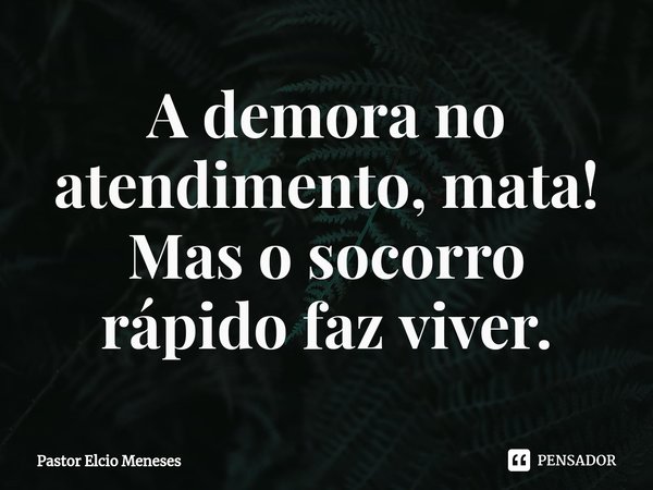 A demora no atendimento, mata⁠!
Mas o socorro rápido faz viver.... Frase de Pastor Elcio Meneses.