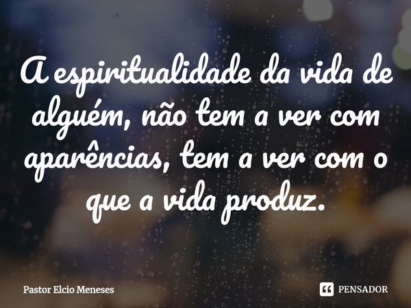 ⁠A espiritualidade da vida de alguém, não tem a ver com aparências, tem a ver com o que a vida produz.... Frase de Pastor Elcio Meneses.