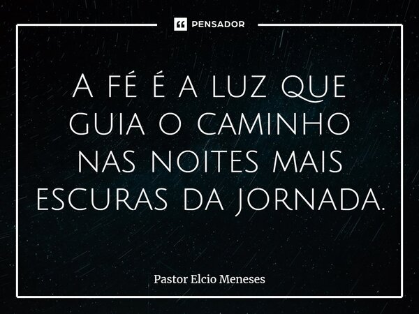 ⁠A fé é a luz que guia o caminho nas noites mais escuras da jornada.... Frase de Pastor Elcio Meneses.