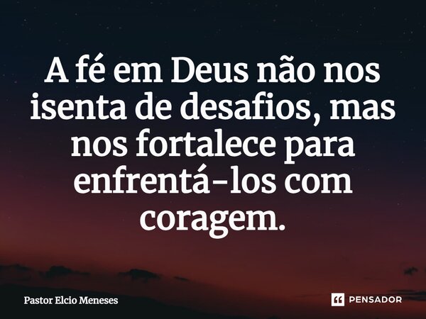 A fé em Deus não nos isenta de desafios, mas nos fortalece para enfrentá-los com coragem.... Frase de Pastor Elcio Meneses.