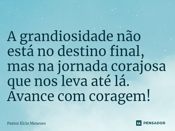 ⁠A grandiosidade não está no destino final, mas na jornada corajosa que nos leva até lá. Avance com coragem!... Frase de Pastor Elcio Meneses.