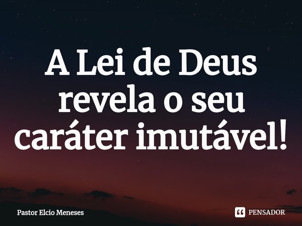⁠A Lei de Deus revela o seu caráter imutável!... Frase de Pastor Elcio Meneses.