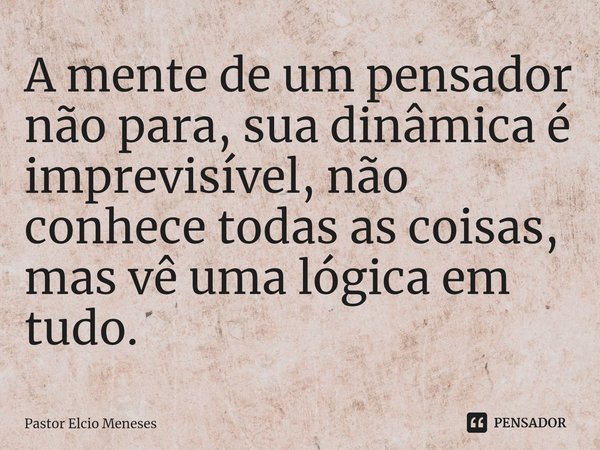 ⁠A mente de um pensador não para, sua dinâmica é imprevisível, não conhece todas as coisas, mas vê uma lógica em tudo.... Frase de Pastor Elcio Meneses.