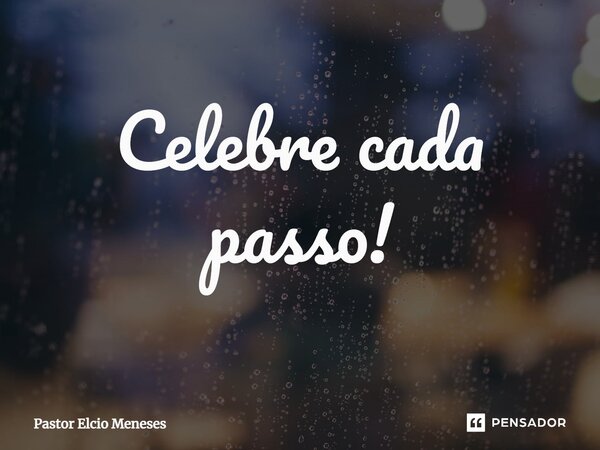 ⁠Celebre cada passo!... Frase de Pastor Elcio Meneses.