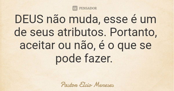 DEUS não muda, esse é um de seus atributos. Portanto, aceitar ou não, é o que se pode fazer.... Frase de Pastor Elcio Meneses.