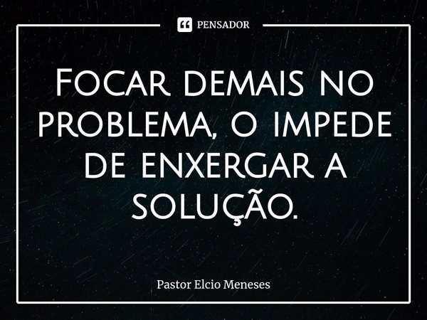 ⁠Focar demais no problema, o impede de enxergar a solução.... Frase de Pastor Elcio Meneses.