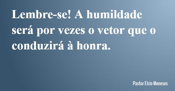 Lembre-se! A humildade será por vezes o vetor que o conduzirá à honra.... Frase de Pastor Elcio Meneses.