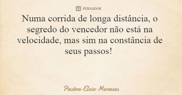 Numa corrida de longa distância, o segredo do vencedor não está na velocidade, mas sim na constância de seus passos!... Frase de Pastor Elcio Meneses.