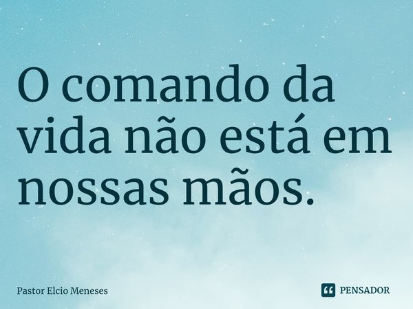 ⁠O comando da vida não está em nossas mãos.... Frase de Pastor Elcio Meneses.