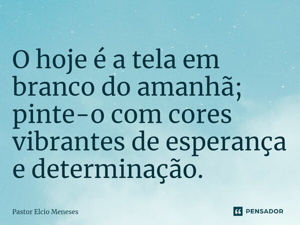 ⁠O hoje é a tela em branco do amanhã; pinte-o com cores vibrantes de esperança e determinação.... Frase de Pastor Elcio Meneses.