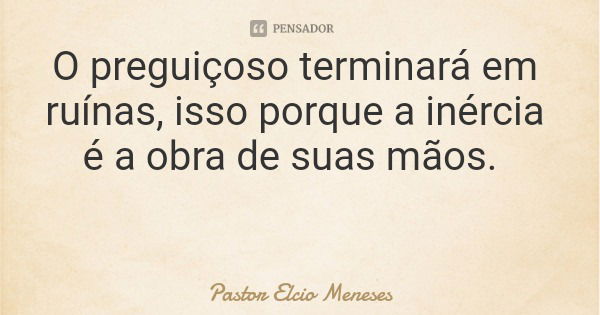 O preguiçoso terminará em ruínas, isso porque a inércia é a obra de suas mãos.... Frase de Pastor Elcio Meneses.