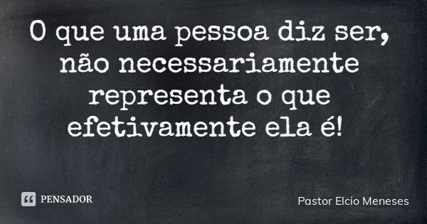 O que uma pessoa diz ser, não necessariamente representa o que efetivamente ela é!... Frase de Pastor Elcio Meneses.