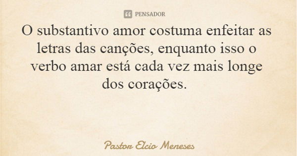 O substantivo amor costuma enfeitar as letras das canções, enquanto isso o verbo amar está cada vez mais longe dos corações.... Frase de Pastor Elcio Meneses.