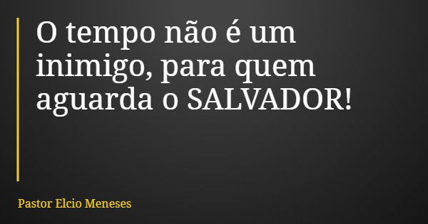 O tempo não é um inimigo, para quem aguarda o SALVADOR!... Frase de Pastor Elcio Meneses.