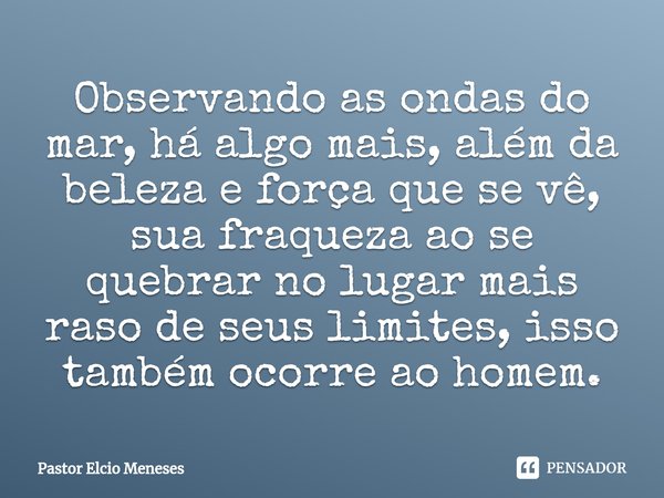 ⁠Observando as ondas do mar, há algo mais, além da beleza e força que se vê, sua fraqueza ao se quebrar no lugar mais raso de seus limites, isso também ocorre a... Frase de Pastor Elcio Meneses.