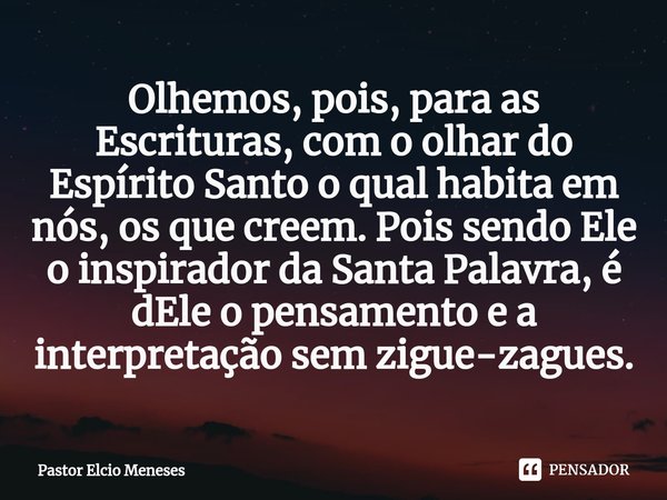 ⁠Olhemos, pois, para as Escrituras, com o olhar do Espírito Santo o qual habita em nós, os que creem. Pois sendo Ele o inspirador da Santa Palavra, é dEle o pen... Frase de Pastor Elcio Meneses.